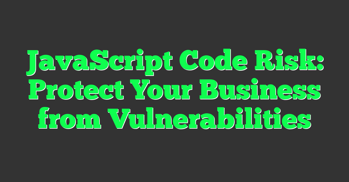 JavaScript Code Risk: Protect Your Business from Vulnerabilities