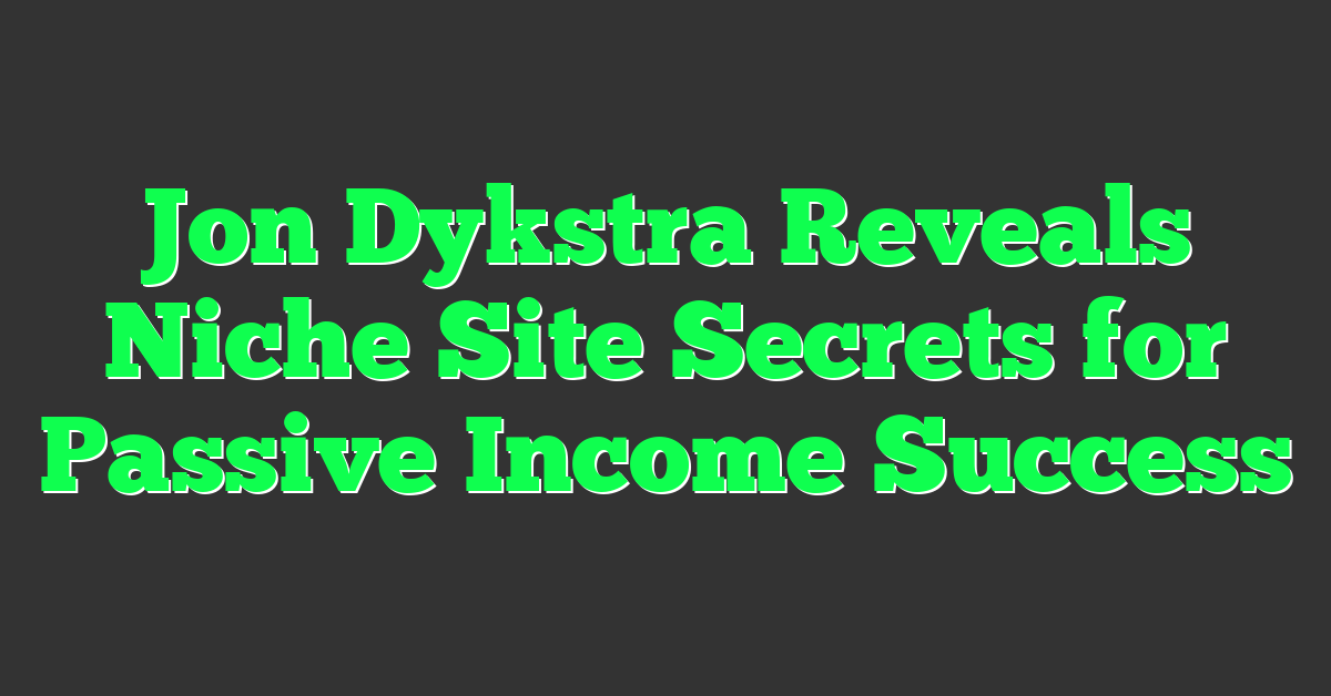 Jon Dykstra Reveals Niche Site Secrets for Passive Income Success