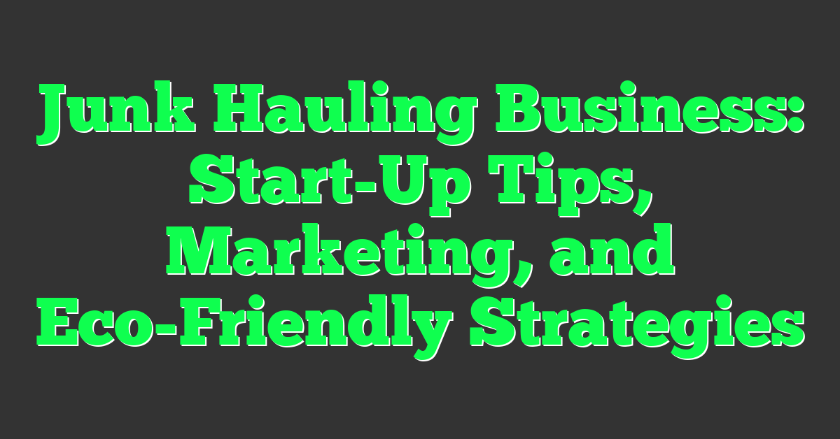 Junk Hauling Business: Start-Up Tips, Marketing, and Eco-Friendly Strategies
