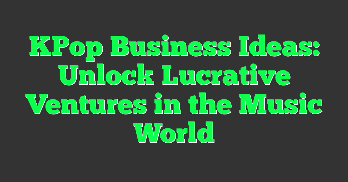 KPop Business Ideas: Unlock Lucrative Ventures in the Music World