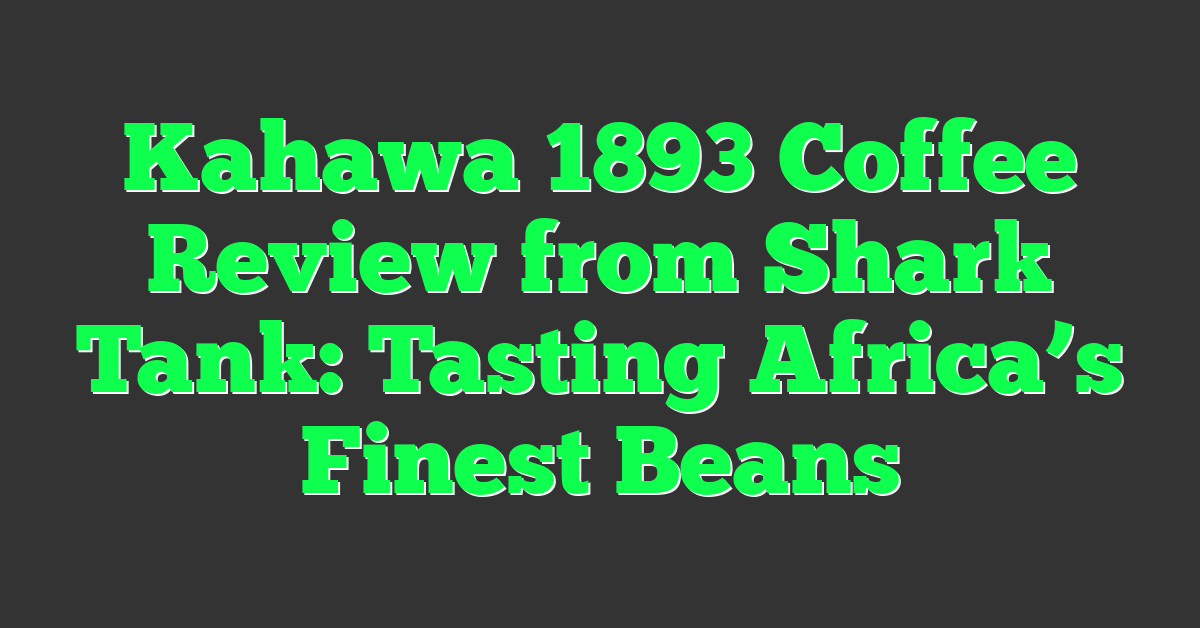 Kahawa 1893 Coffee Review from Shark Tank: Tasting Africa’s Finest Beans