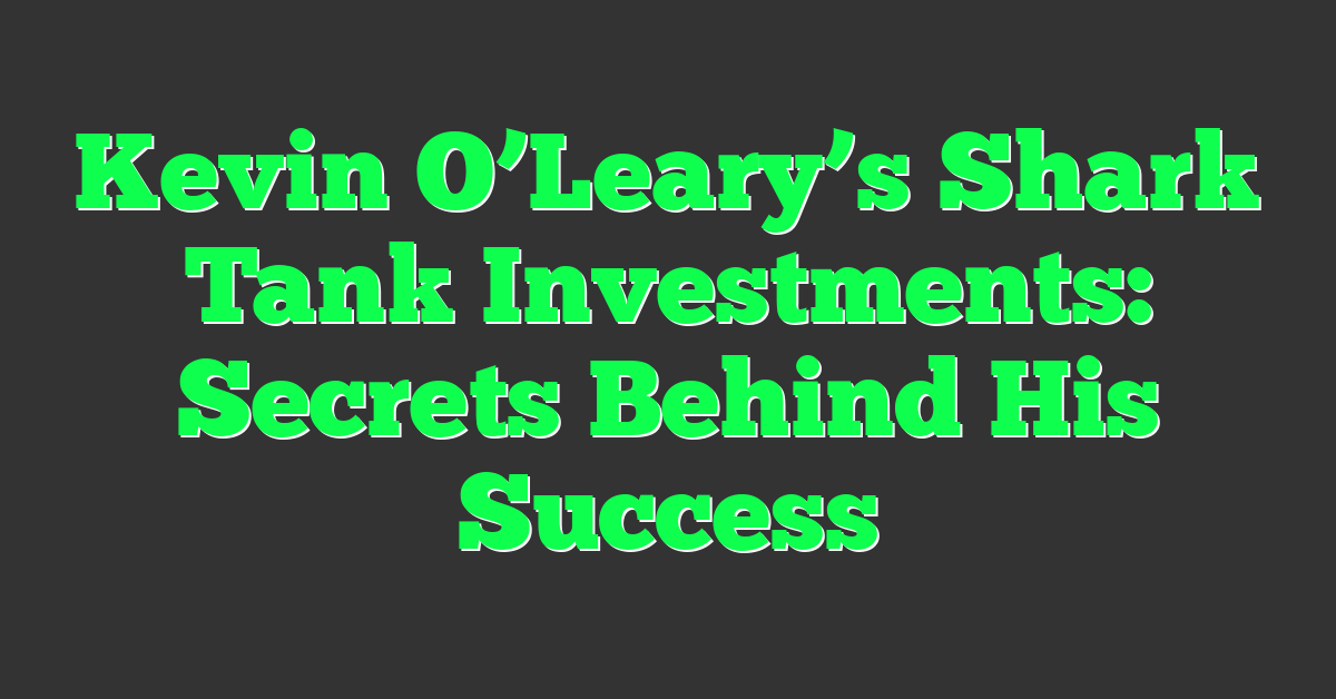 Kevin O’Leary’s Shark Tank Investments: Secrets Behind His Success