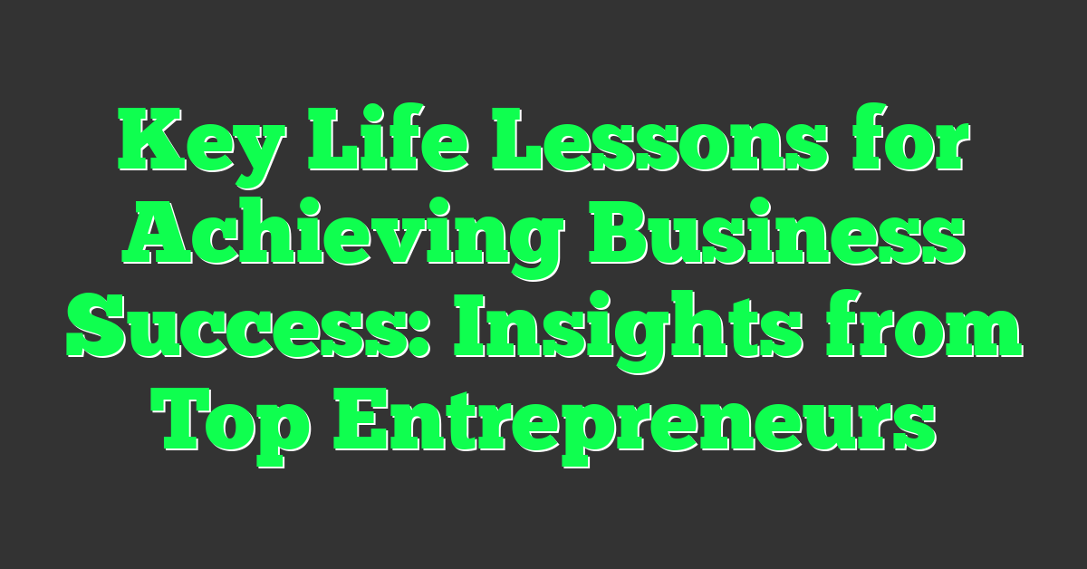 Key Life Lessons for Achieving Business Success: Insights from Top Entrepreneurs