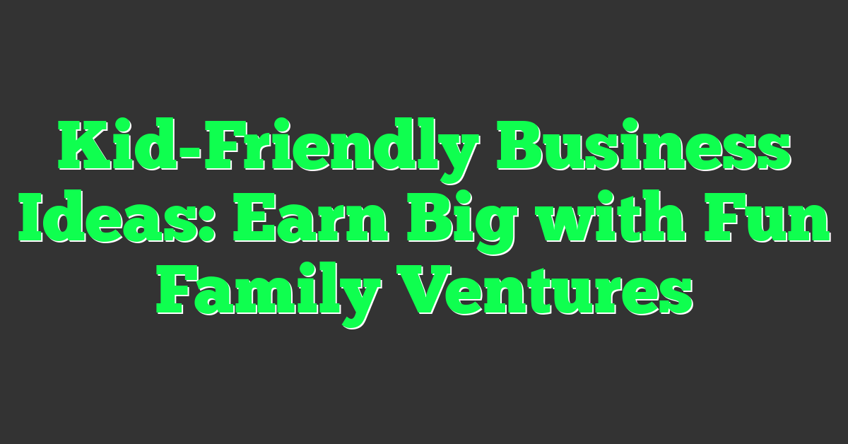 Kid-Friendly Business Ideas: Earn Big with Fun Family Ventures