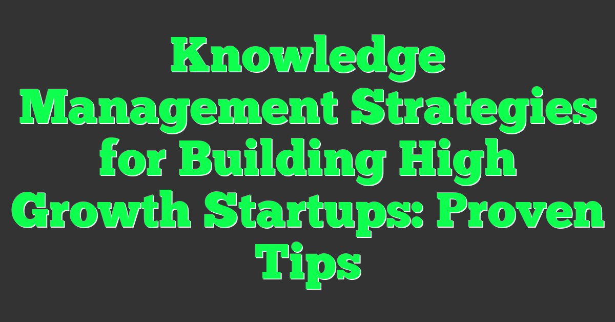 Knowledge Management Strategies for Building High Growth Startups: Proven Tips