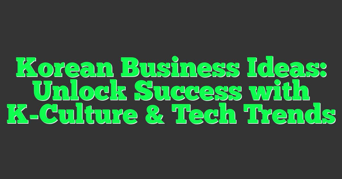 Korean Business Ideas: Unlock Success with K-Culture & Tech Trends