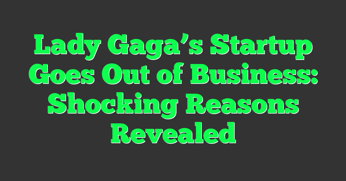 Lady Gaga’s Startup Goes Out of Business: Shocking Reasons Revealed