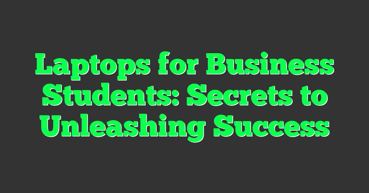 Laptops for Business Students: Secrets to Unleashing Success