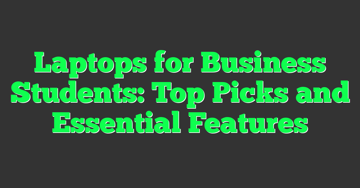 Laptops for Business Students: Top Picks and Essential Features