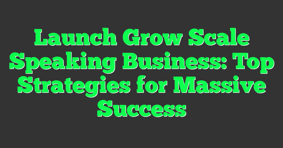 Launch Grow Scale Speaking Business: Top Strategies for Massive Success