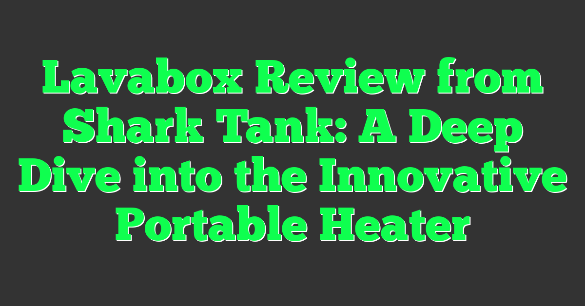 Lavabox Review from Shark Tank: A Deep Dive into the Innovative Portable Heater