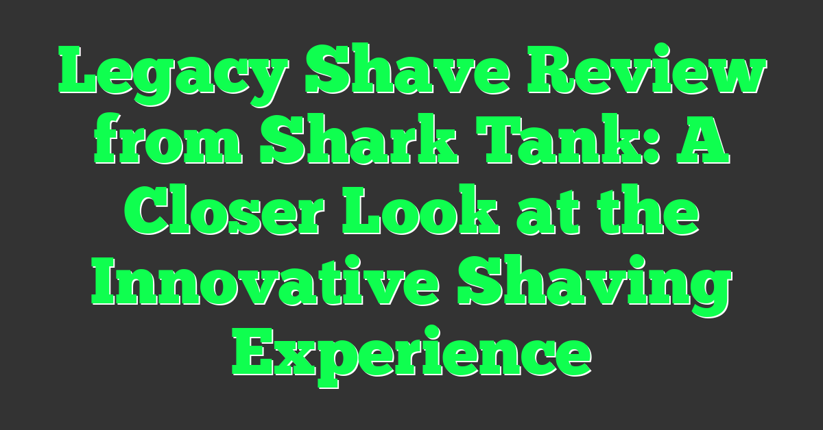 Legacy Shave Review from Shark Tank: A Closer Look at the Innovative Shaving Experience
