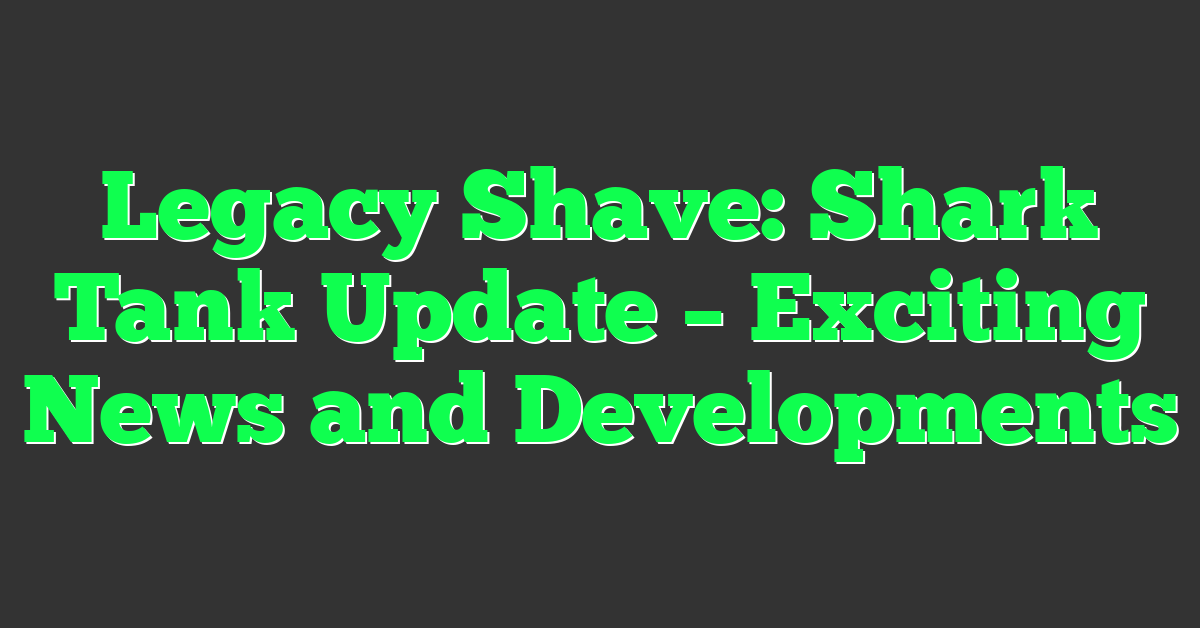 Legacy Shave: Shark Tank Update – Exciting News and Developments