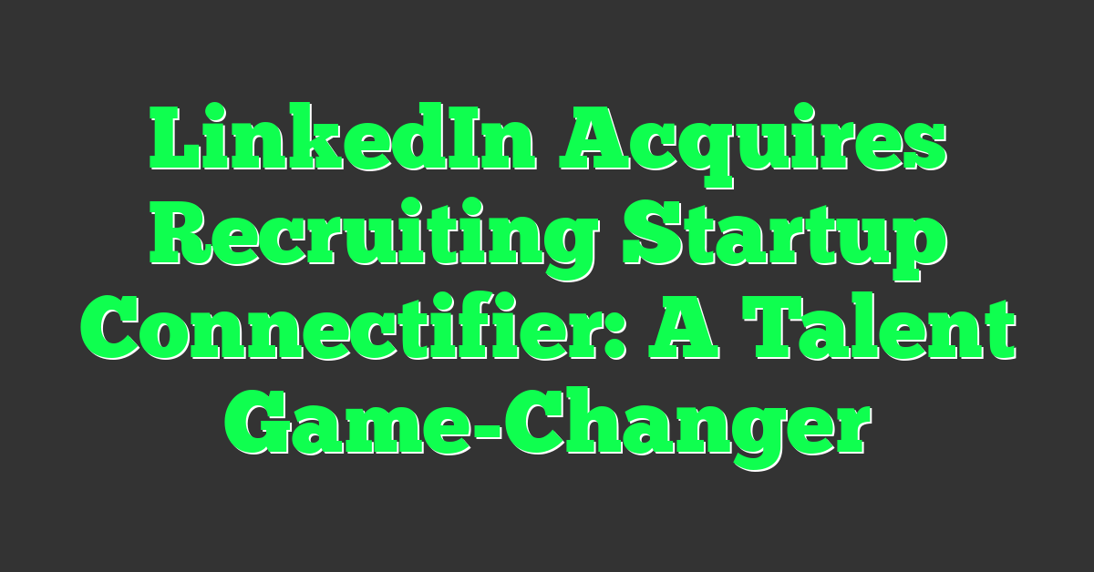 LinkedIn Acquires Recruiting Startup Connectifier: A Talent Game-Changer