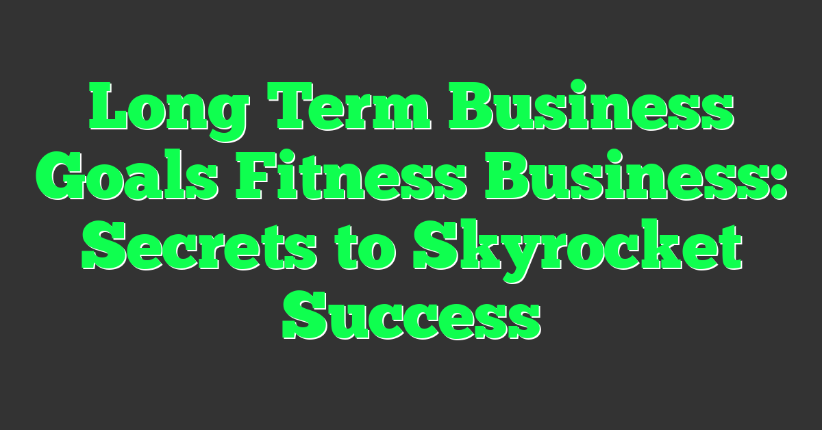 Long Term Business Goals Fitness Business: Secrets to Skyrocket Success