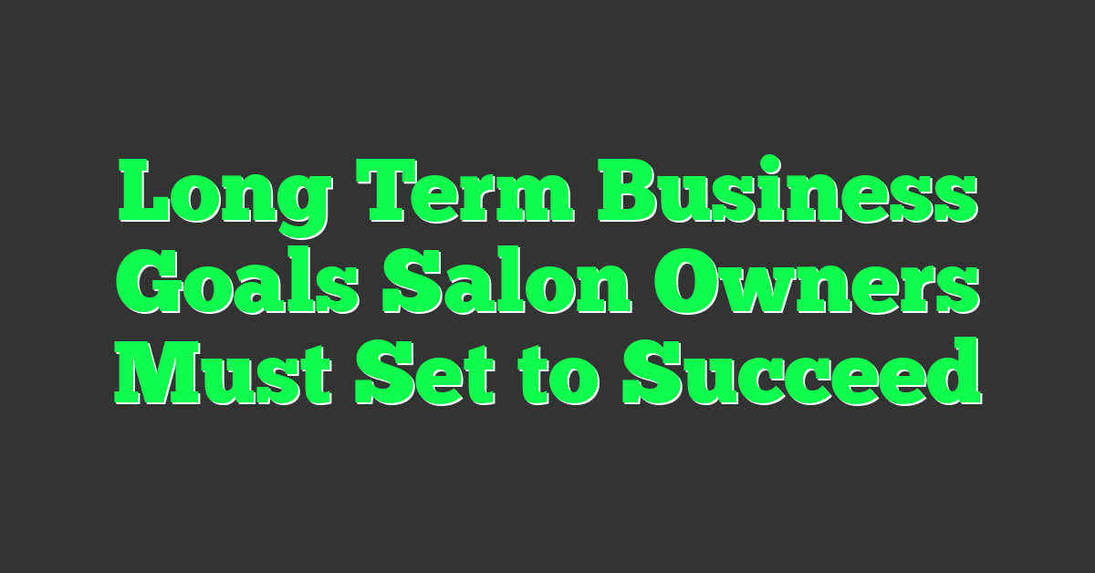 Long Term Business Goals Salon Owners Must Set to Succeed