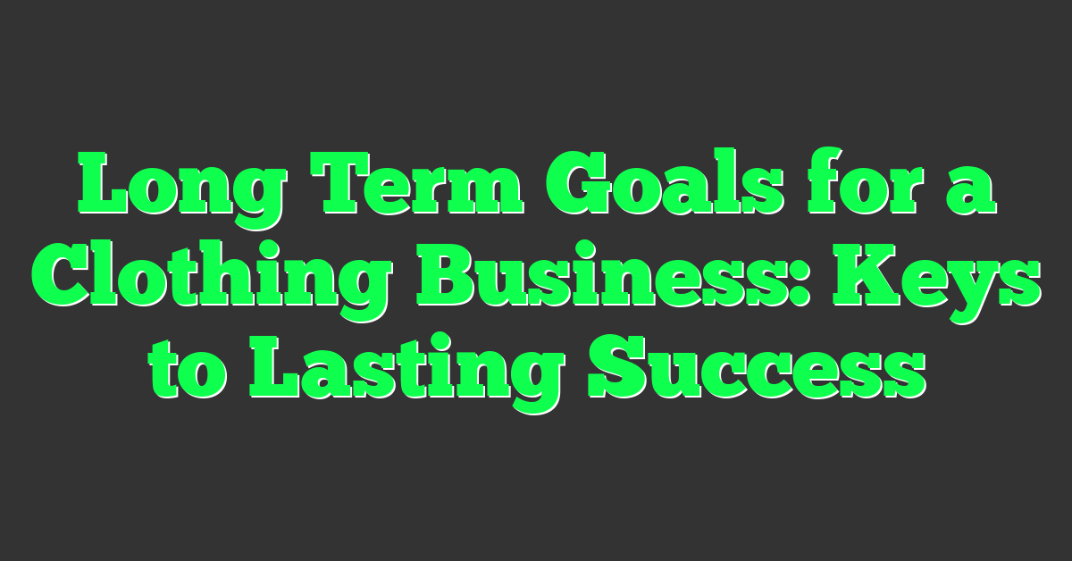 Long Term Goals for a Clothing Business: Keys to Lasting Success