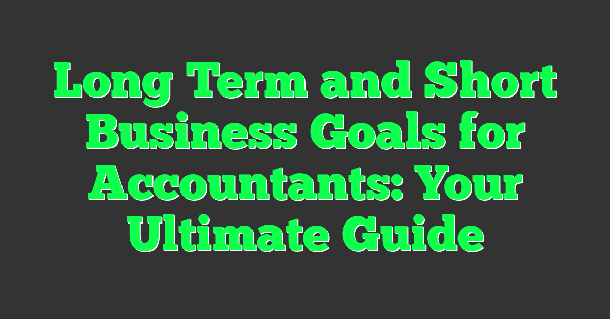 Long Term and Short Business Goals for Accountants: Your Ultimate Guide