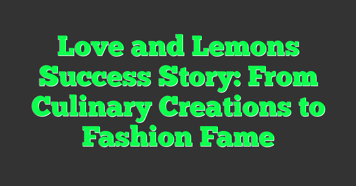 Love and Lemons Success Story: From Culinary Creations to Fashion Fame