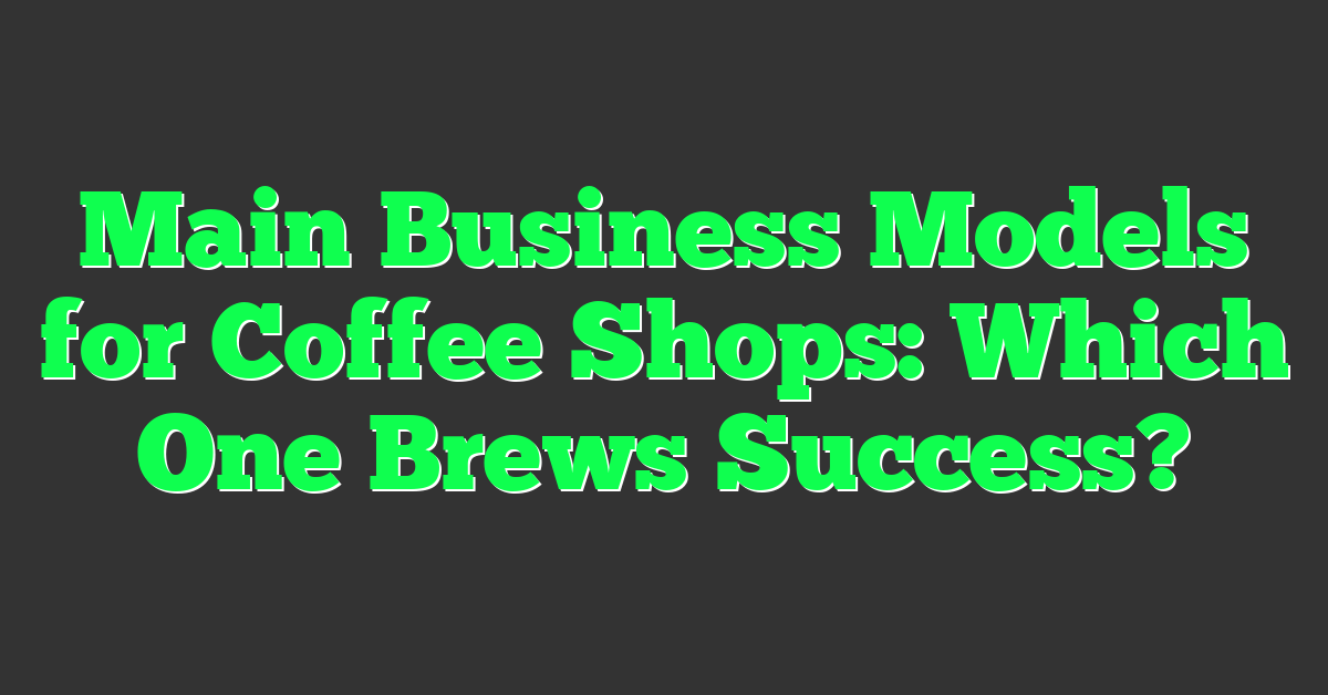 Main Business Models for Coffee Shops: Which One Brews Success?
