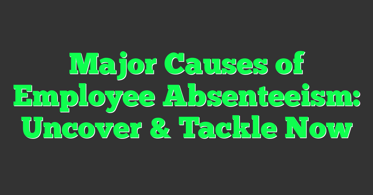 Major Causes of Employee Absenteeism: Uncover & Tackle Now