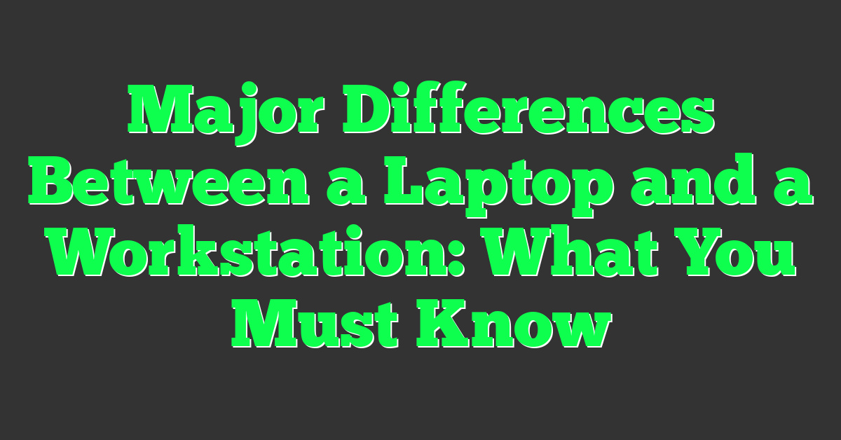 Major Differences Between a Laptop and a Workstation: What You Must Know