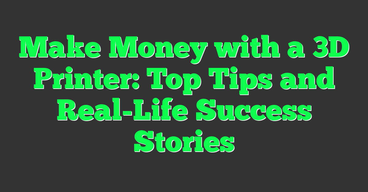 Make Money with a 3D Printer: Top Tips and Real-Life Success Stories