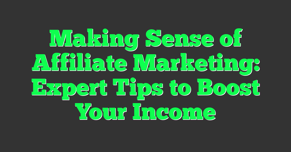Making Sense of Affiliate Marketing: Expert Tips to Boost Your Income