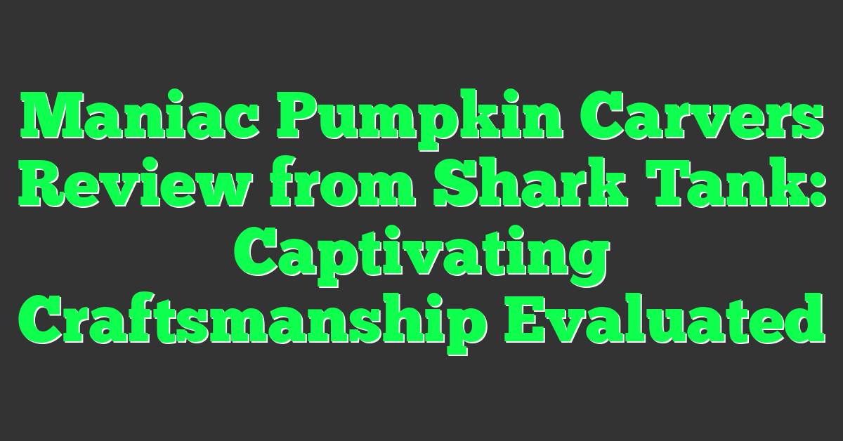 Maniac Pumpkin Carvers Review from Shark Tank: Captivating Craftsmanship Evaluated