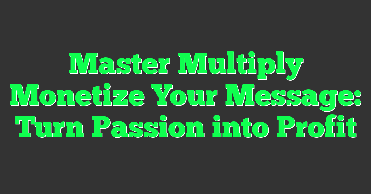 Master Multiply Monetize Your Message: Turn Passion into Profit