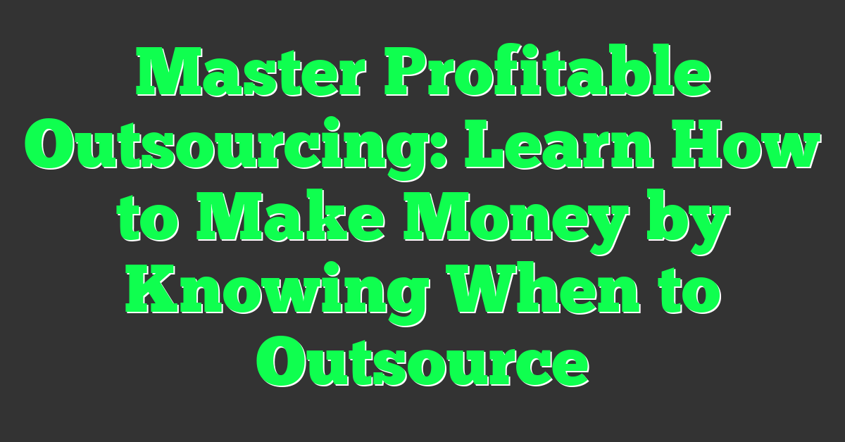 Master Profitable Outsourcing: Learn How to Make Money by Knowing When to Outsource