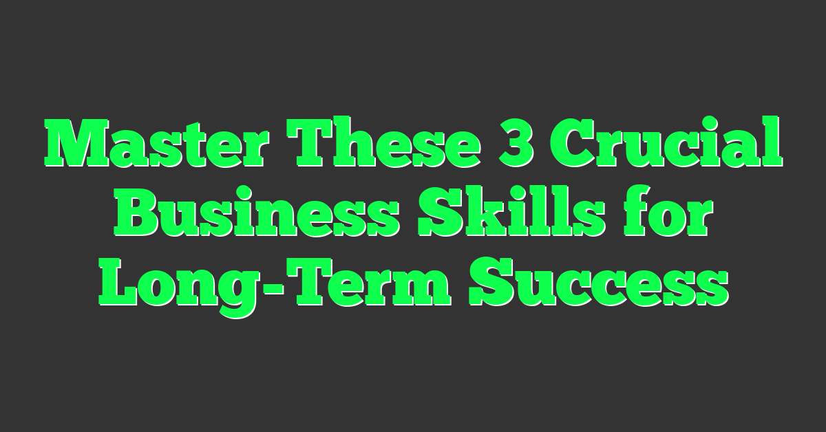 Master These 3 Crucial Business Skills for Long-Term Success