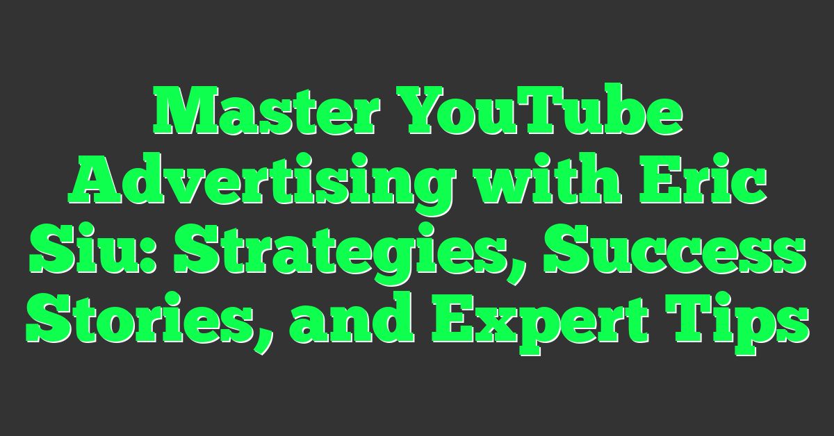 Master YouTube Advertising with Eric Siu: Strategies, Success Stories, and Expert Tips