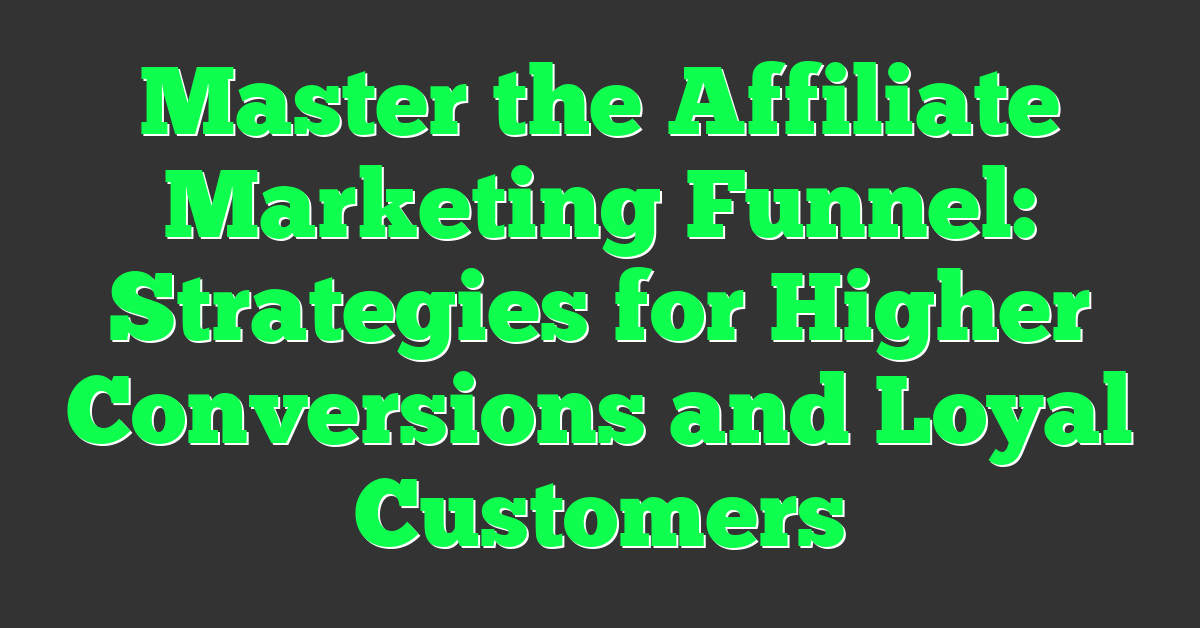 Master the Affiliate Marketing Funnel: Strategies for Higher Conversions and Loyal Customers