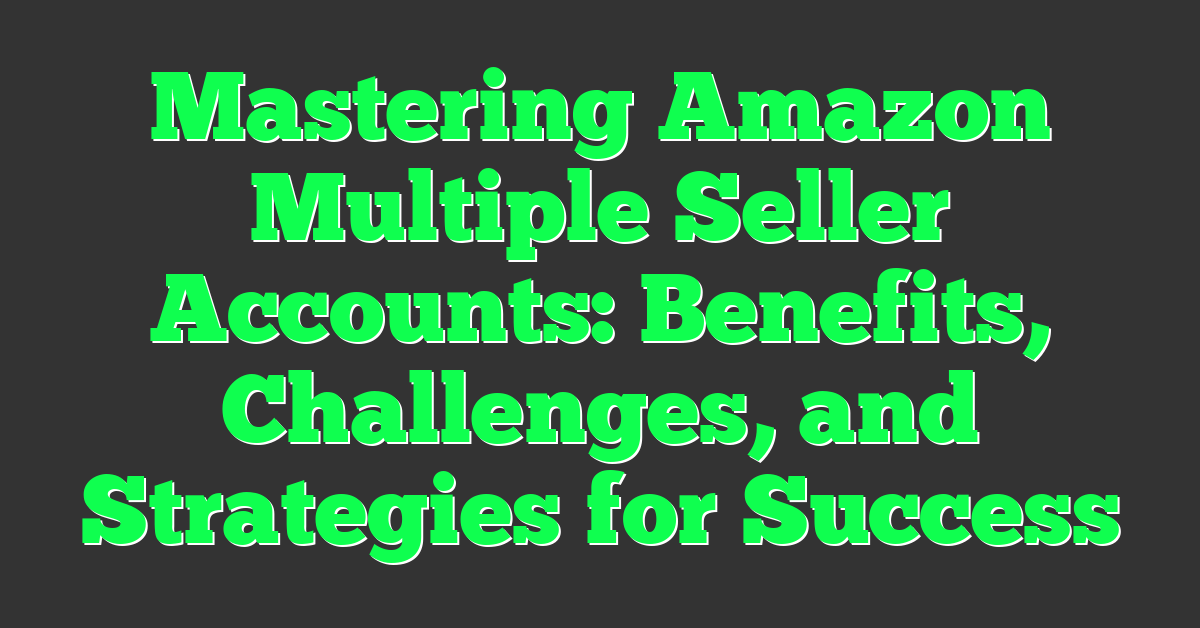 Mastering Amazon Multiple Seller Accounts: Benefits, Challenges, and Strategies for Success