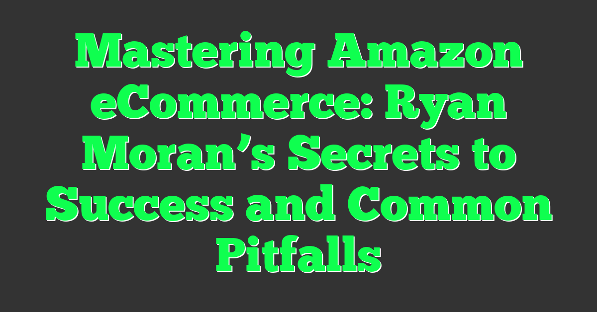 Mastering Amazon eCommerce: Ryan Moran’s Secrets to Success and Common Pitfalls