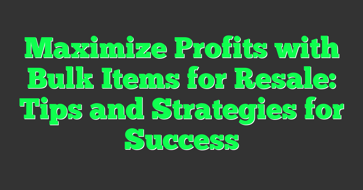 Maximize Profits with Bulk Items for Resale: Tips and Strategies for Success