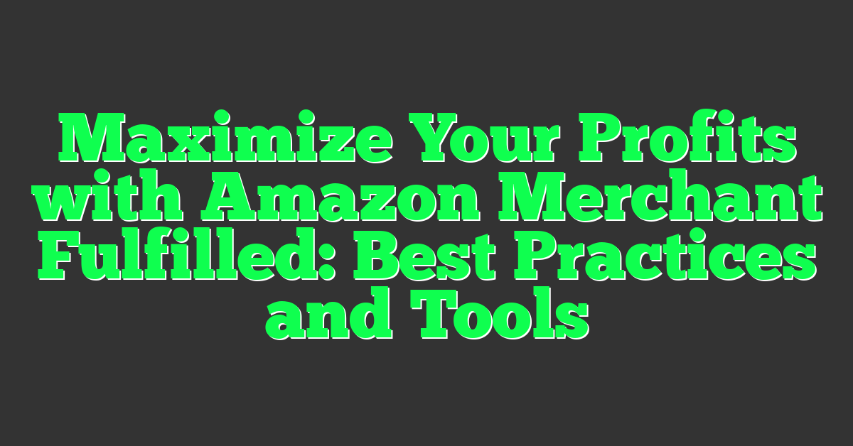 Maximize Your Profits with Amazon Merchant Fulfilled: Best Practices and Tools