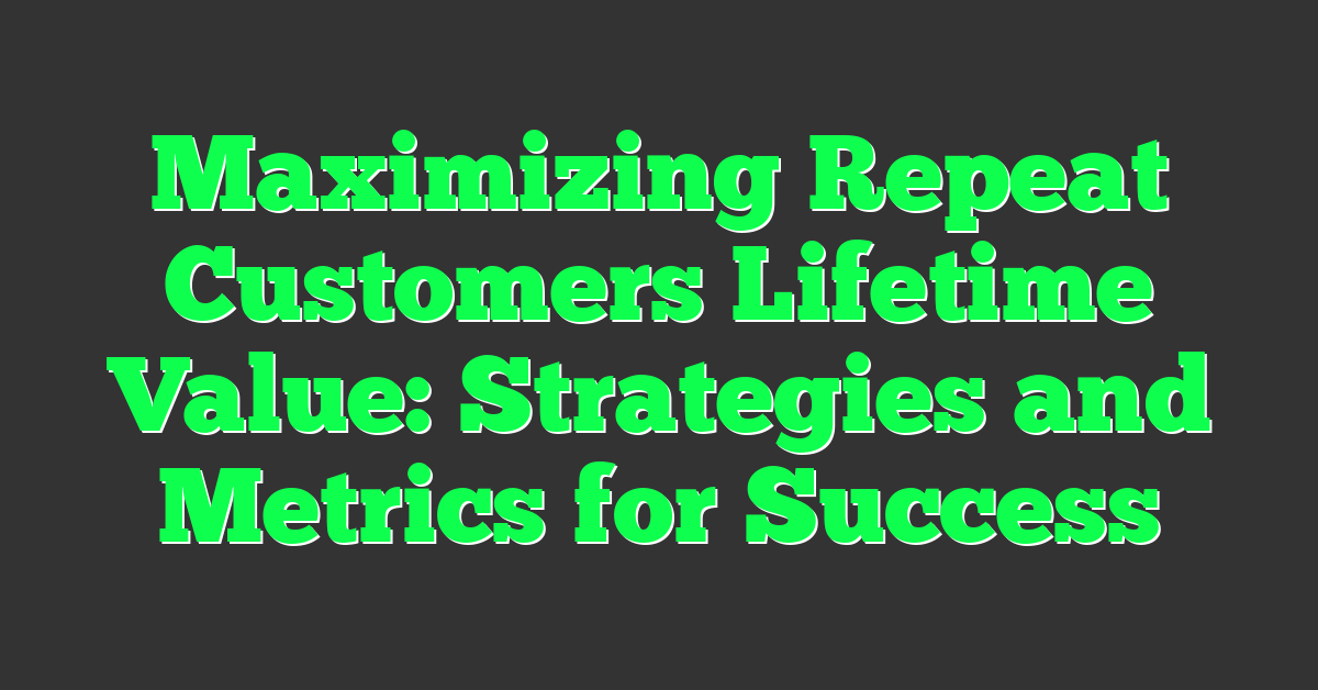 Maximizing Repeat Customers Lifetime Value: Strategies and Metrics for Success