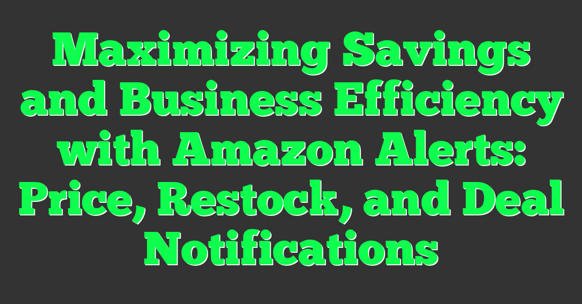 Maximizing Savings and Business Efficiency with Amazon Alerts: Price, Restock, and Deal Notifications