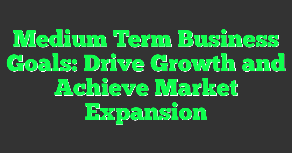 Medium Term Business Goals: Drive Growth and Achieve Market Expansion