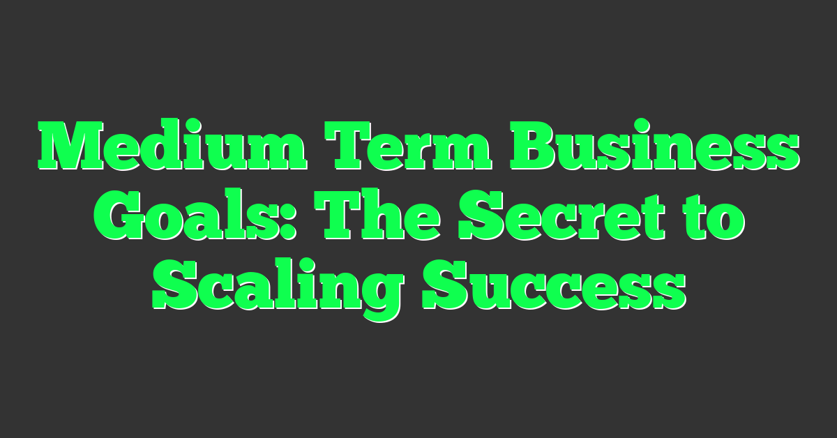 Medium Term Business Goals: The Secret to Scaling Success