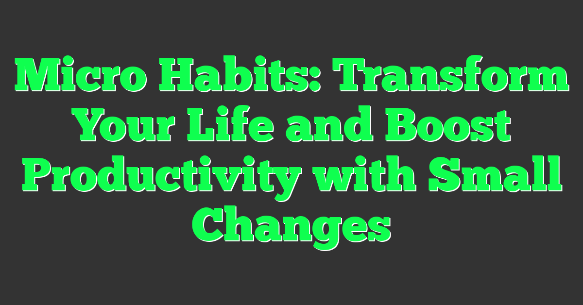 Micro Habits: Transform Your Life and Boost Productivity with Small Changes