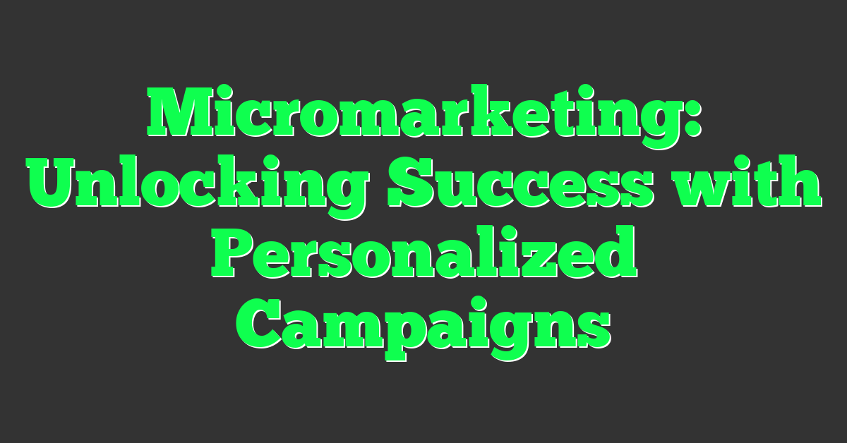 Micromarketing: Unlocking Success with Personalized Campaigns