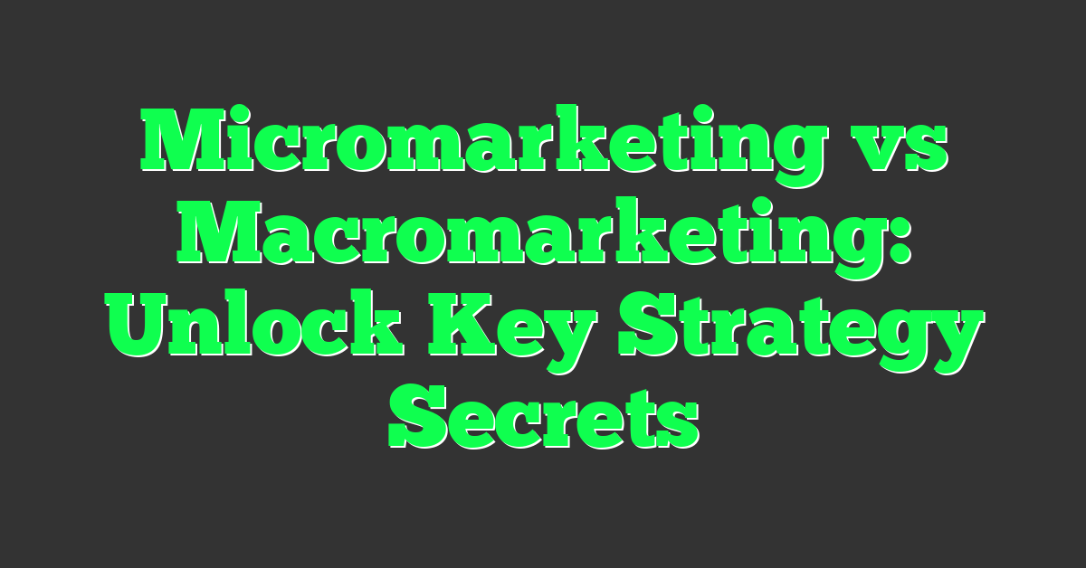 Micromarketing vs Macromarketing: Unlock Key Strategy Secrets