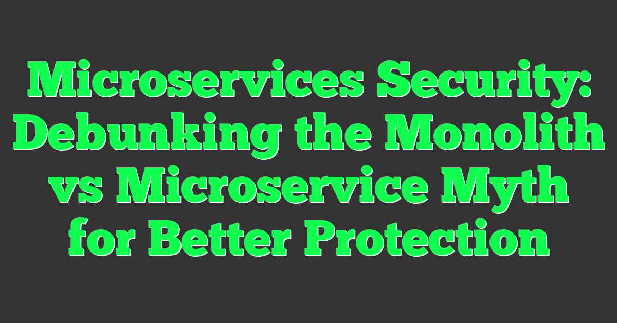 Microservices Security: Debunking the Monolith vs Microservice Myth for Better Protection