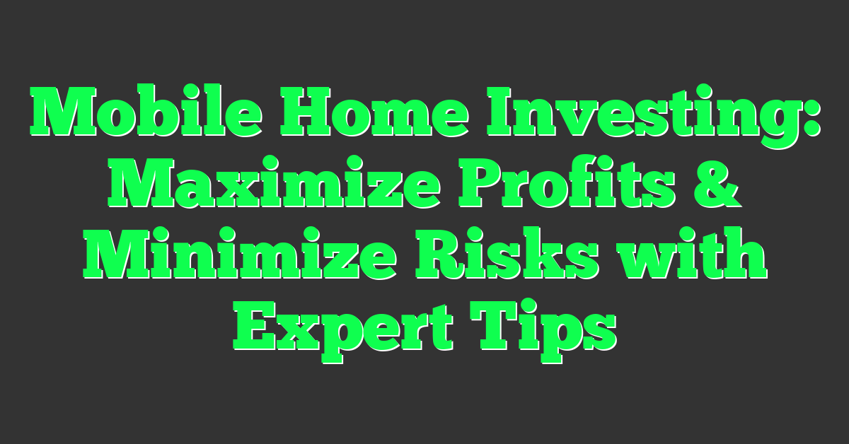 Mobile Home Investing: Maximize Profits & Minimize Risks with Expert Tips