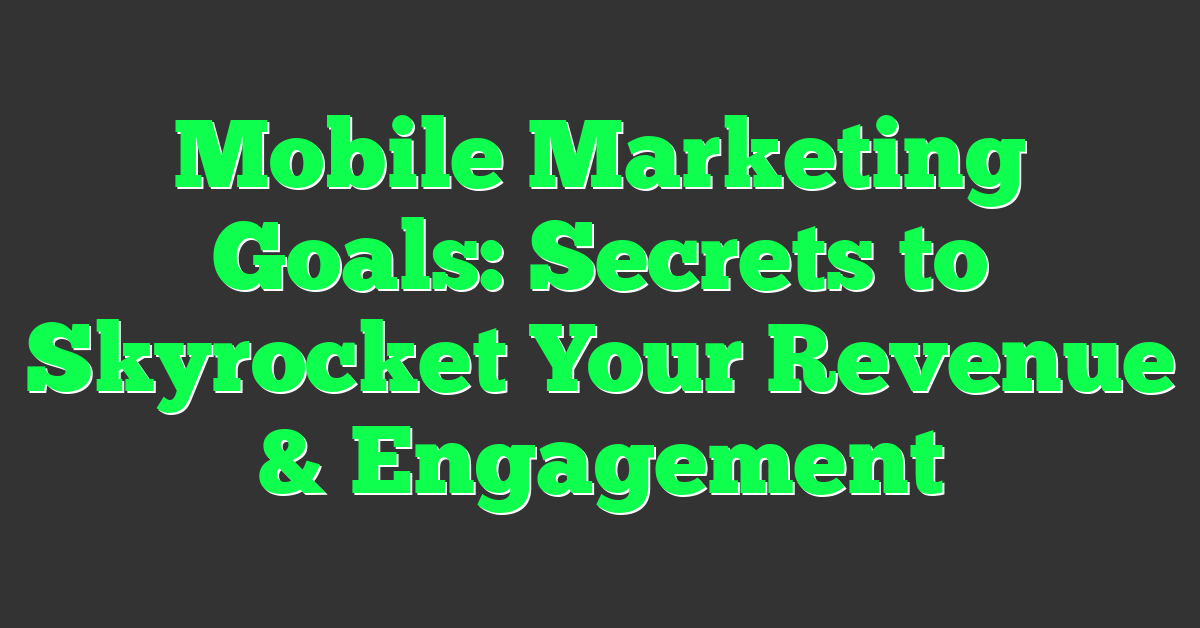 Mobile Marketing Goals: Secrets to Skyrocket Your Revenue & Engagement