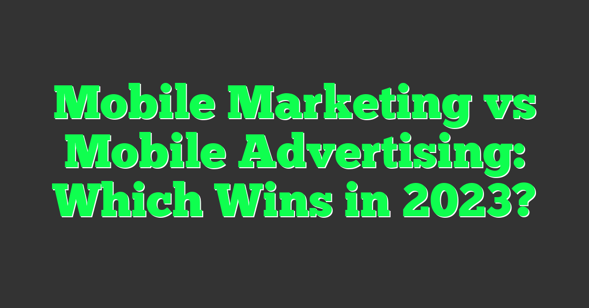 Mobile Marketing vs Mobile Advertising: Which Wins in 2023?