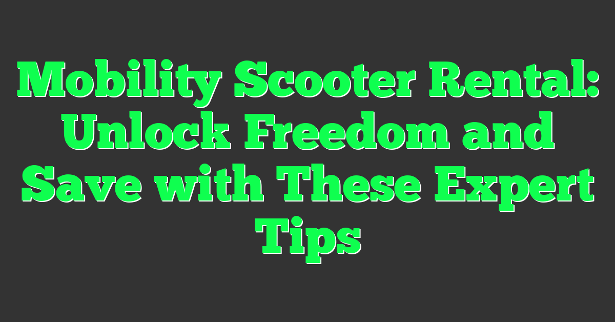 Mobility Scooter Rental: Unlock Freedom and Save with These Expert Tips